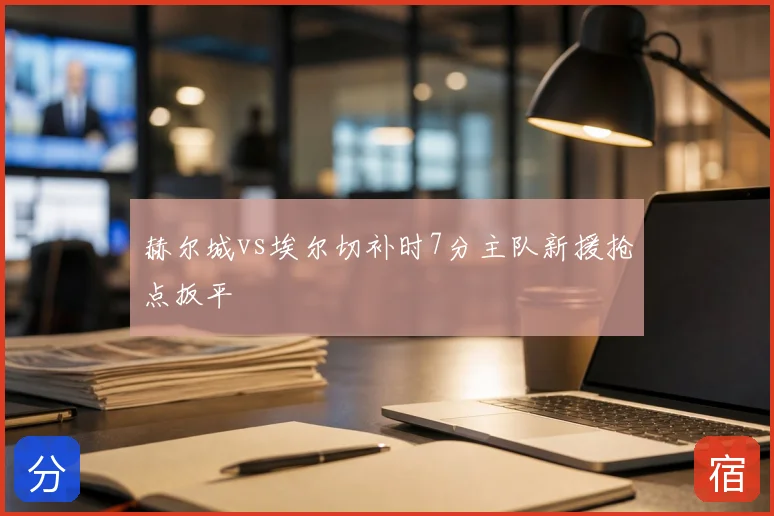 赫尔城vs埃尔切补时7分主队新援抢点扳平
