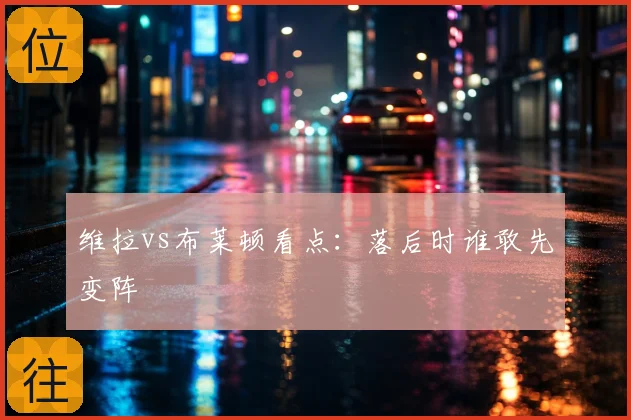 维拉vs布莱顿看点:落后时谁敢先变阵