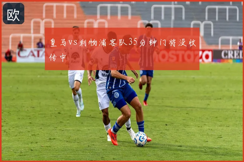 皇马vs利物浦客队35分钟门将没收传中