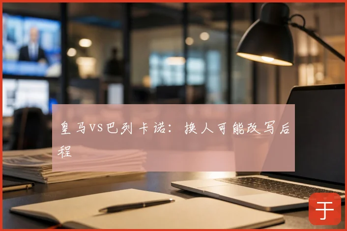 皇马vs巴列卡诺:换人可能改写后程