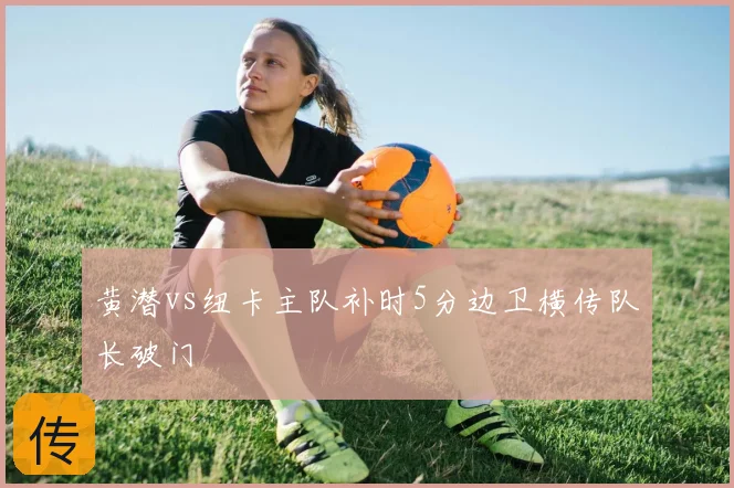 黄潜vs纽卡主队补时5分边卫横传队长破门